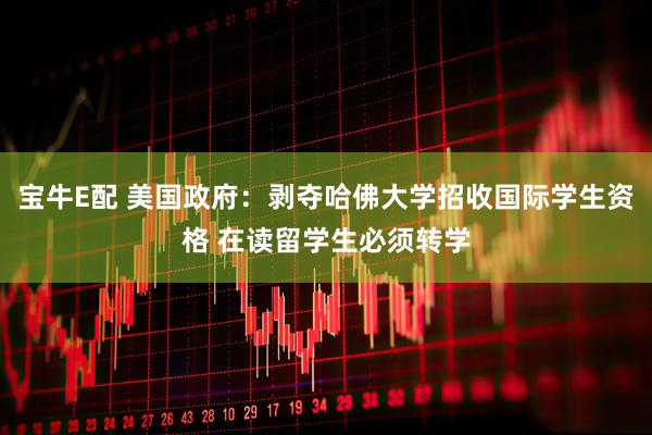 宝牛E配 美国政府：剥夺哈佛大学招收国际学生资格 在读留学生必须转学