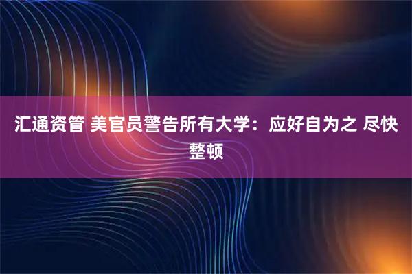 汇通资管 美官员警告所有大学：应好自为之 尽快整顿