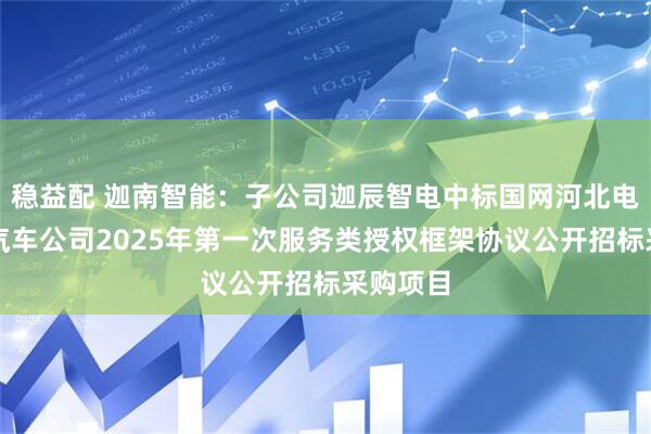 稳益配 迦南智能：子公司迦辰智电中标国网河北电力电动汽车公司2025年第一次服务类授权框架协议公开招标采购项目