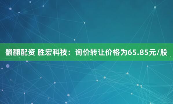 翻翻配资 胜宏科技：询价转让价格为65.85元/股