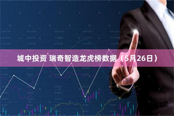 城中投资 瑞奇智造龙虎榜数据（5月26日）