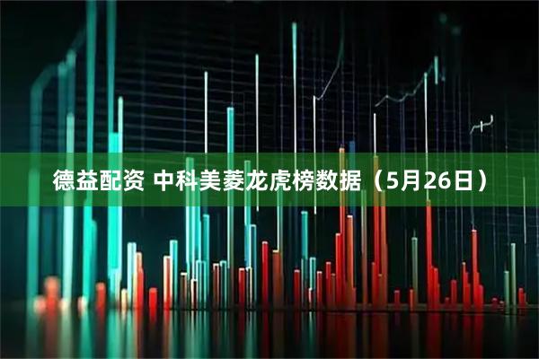 德益配资 中科美菱龙虎榜数据（5月26日）