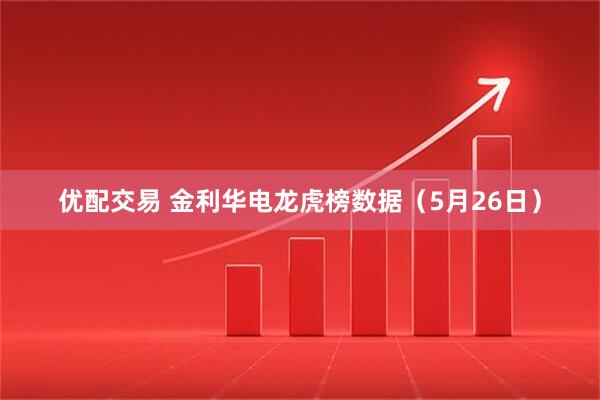 优配交易 金利华电龙虎榜数据（5月26日）