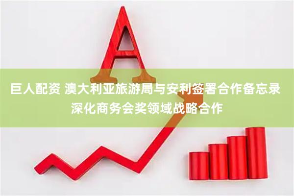 巨人配资 澳大利亚旅游局与安利签署合作备忘录 深化商务会奖领域战略合作