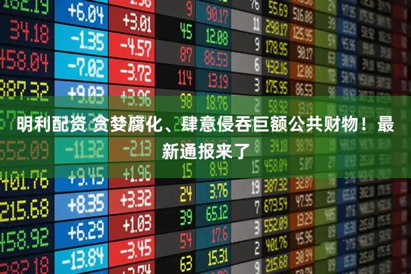 明利配资 贪婪腐化、肆意侵吞巨额公共财物！最新通报来了