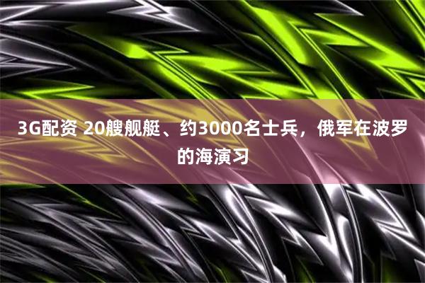 3G配资 20艘舰艇、约3000名士兵，俄军在波罗的海演习