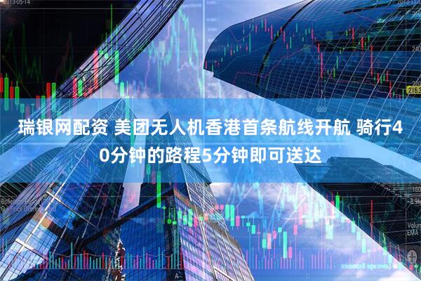 瑞银网配资 美团无人机香港首条航线开航 骑行40分钟的路程5分钟即可送达