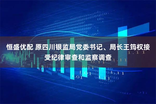 恒盛优配 原四川银监局党委书记、局长王筠权接受纪律审查和监察调查