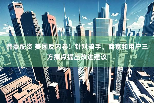鼎豪配资 美团反内卷！针对骑手、商家和用户三方痛点提出改进建议