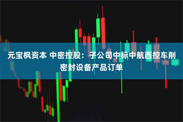 元宝枫资本 中密控股：子公司中标中航西控车削密封设备产品订单