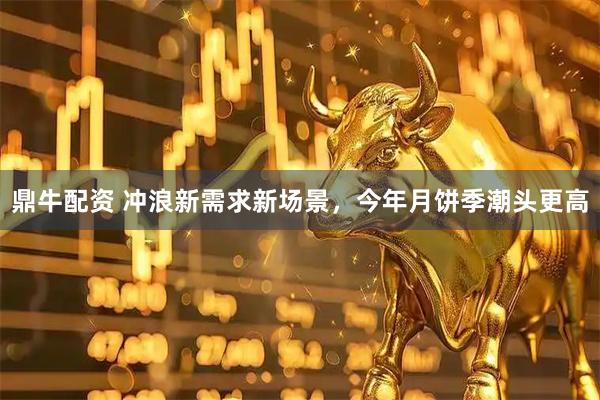 鼎牛配资 冲浪新需求新场景，今年月饼季潮头更高