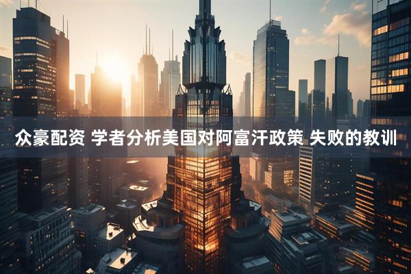 众豪配资 学者分析美国对阿富汗政策 失败的教训
