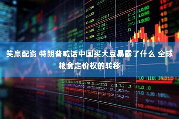 笑赢配资 特朗普喊话中国买大豆暴露了什么 全球粮食定价权的转移