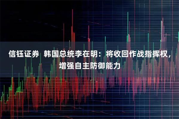 信钰证券  韩国总统李在明：将收回作战指挥权，增强自主防御能力