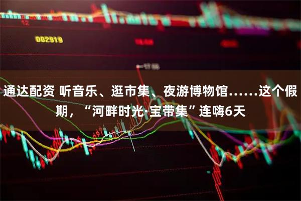 通达配资 听音乐、逛市集、夜游博物馆……这个假期，“河畔时光·宝带集”连嗨6天