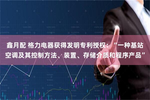鑫月配 格力电器获得发明专利授权：“一种基站空调及其控制方法、装置、存储介质和程序产品”