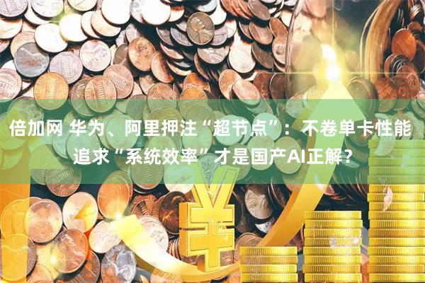 倍加网 华为、阿里押注“超节点”：不卷单卡性能 追求“系统效率”才是国产AI正解？