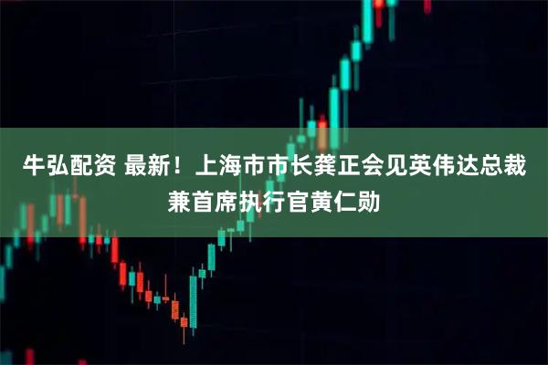 牛弘配资 最新！上海市市长龚正会见英伟达总裁兼首席执行官黄仁勋