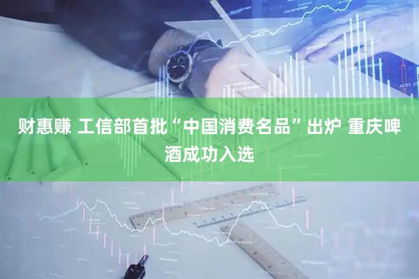 财惠赚 工信部首批“中国消费名品”出炉 重庆啤酒成功入选
