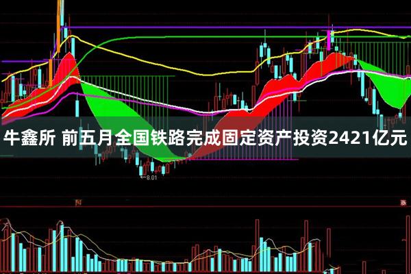 牛鑫所 前五月全国铁路完成固定资产投资2421亿元
