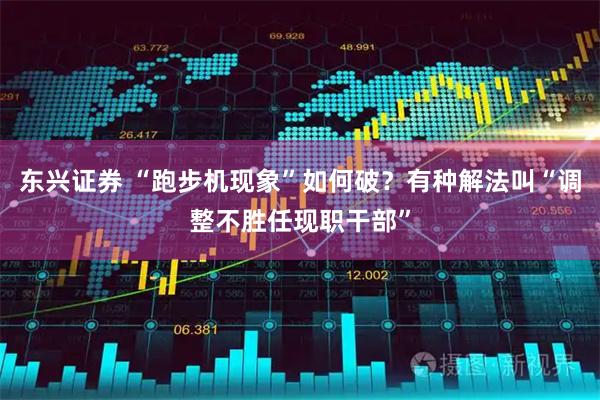 东兴证券 “跑步机现象”如何破?有种解法叫“调整不胜任现职干部”
