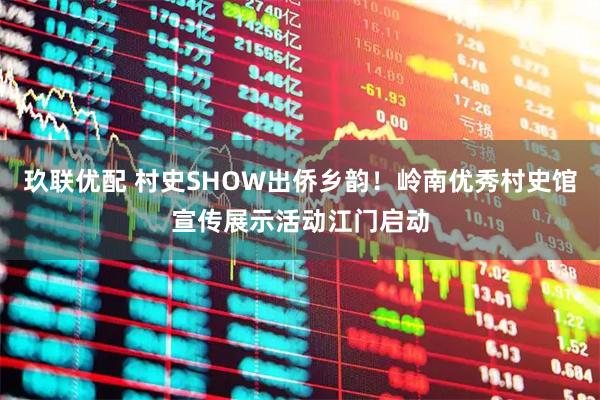 玖联优配 村史SHOW出侨乡韵!岭南优秀村史馆宣传展示活动江门启动