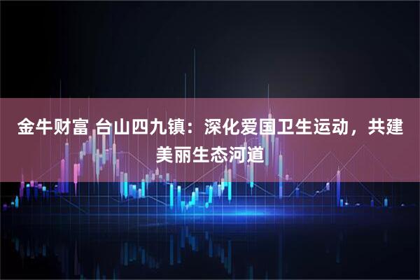 金牛财富 台山四九镇:深化爱国卫生运动,共建美丽生态河道