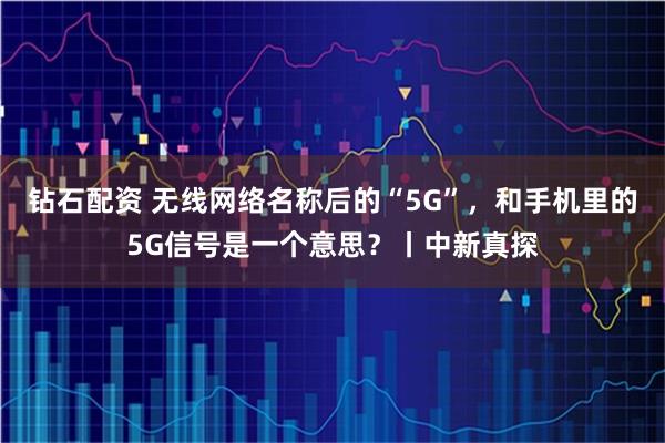 钻石配资 无线网络名称后的“5G”，和手机里的5G信号是一个意思？丨中新真探