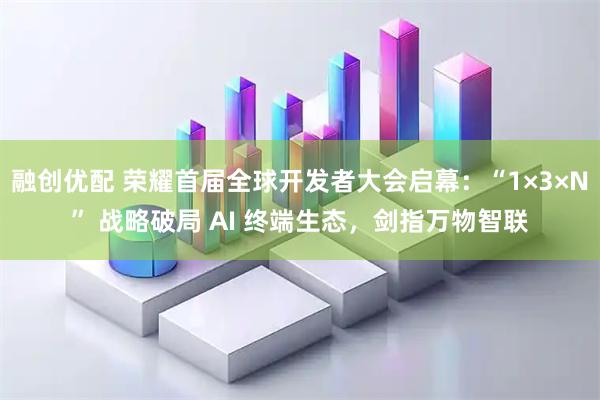 融创优配 荣耀首届全球开发者大会启幕:“1×3×N” 战略破局 AI 终端生态,剑指万物智联