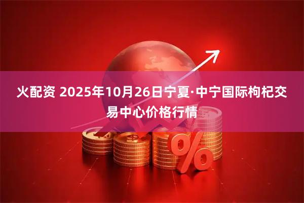 火配资 2025年10月26日宁夏·中宁国际枸杞交易中心价格行情