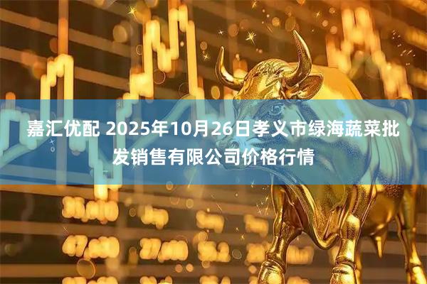 嘉汇优配 2025年10月26日孝义市绿海蔬菜批发销售有限公司价格行情