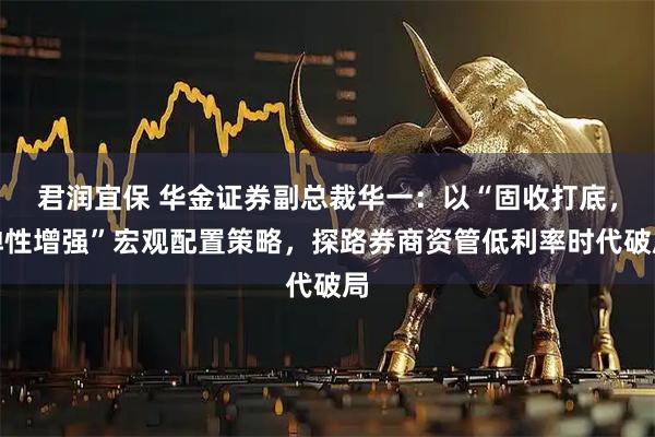 君润宜保 华金证券副总裁华一:以“固收打底,弹性增强”宏观配置策略,探路券商资管低利率时代破局