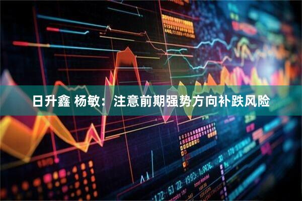 日升鑫 杨敏:注意前期强势方向补跌风险