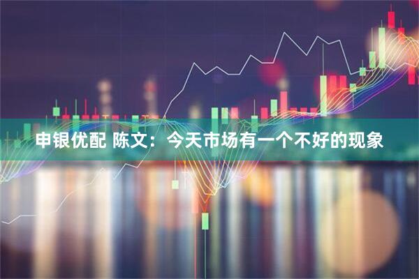 申银优配 陈文:今天市场有一个不好的现象