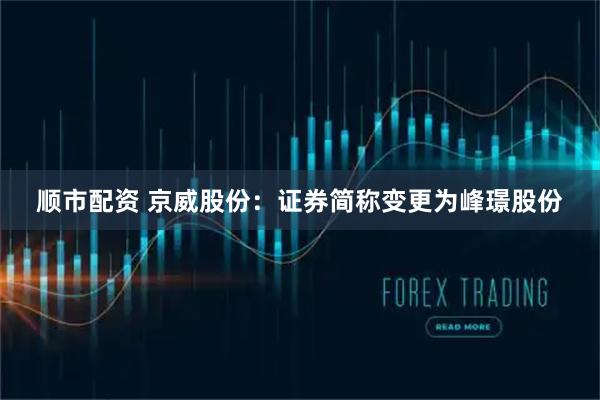 顺市配资 京威股份：证券简称变更为峰璟股份