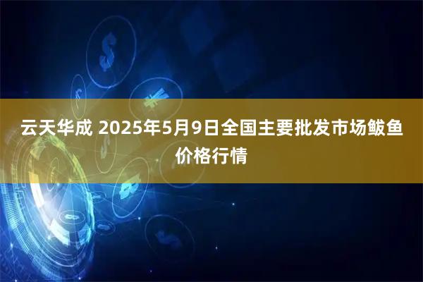 云天华成 2025年5月9日全国主要批发市场鲅鱼价格行情