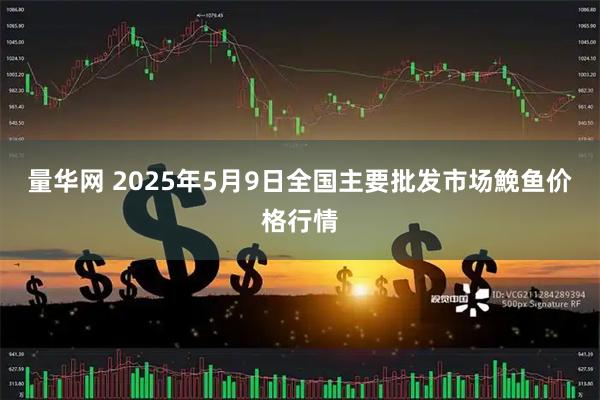 量华网 2025年5月9日全国主要批发市场鮸鱼价格行情