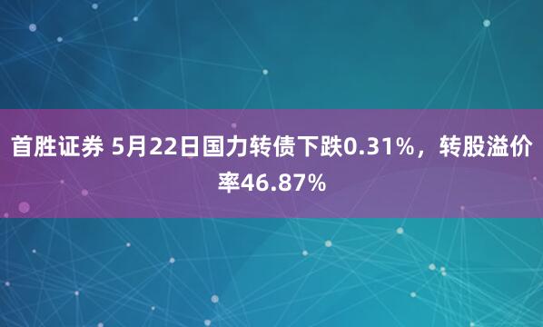 首胜证券 5月22日国力转债下跌0.31%，转股溢价率46.87%