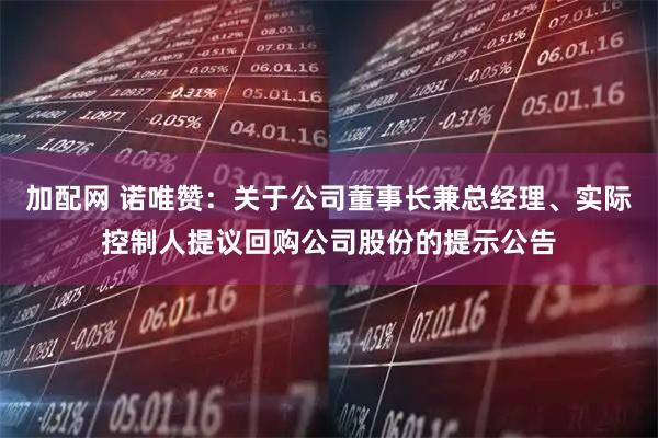 加配网 诺唯赞：关于公司董事长兼总经理、实际控制人提议回购公司股份的提示公告