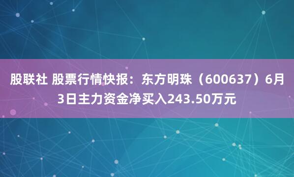 股联社 股票行情快报：东方明珠（600637）6月3日主力资金净买入243.50万元