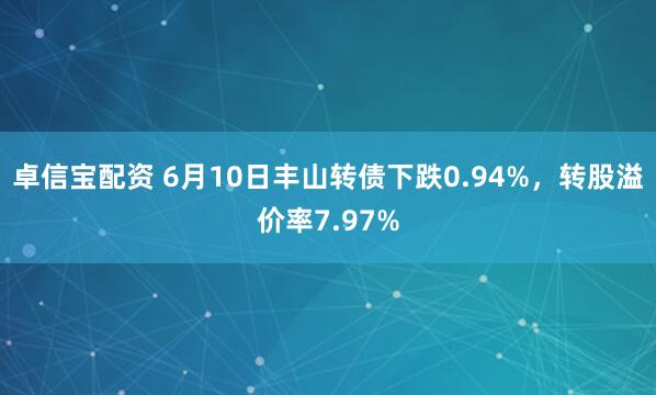 卓信宝配资 6月10日丰山转债下跌0.94%,转股溢价率7.97%