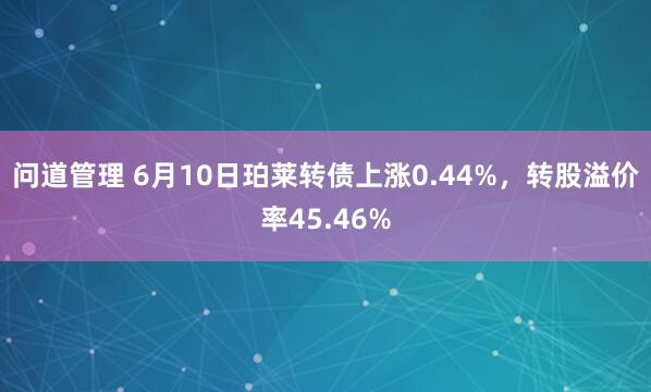 问道管理 6月10日珀莱转债上涨0.44%,转股溢价率45.46%