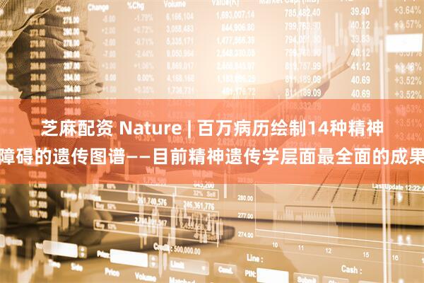 芝麻配资 Nature | 百万病历绘制14种精神障碍的遗传图谱——目前精神遗传学层面最全面的成果
