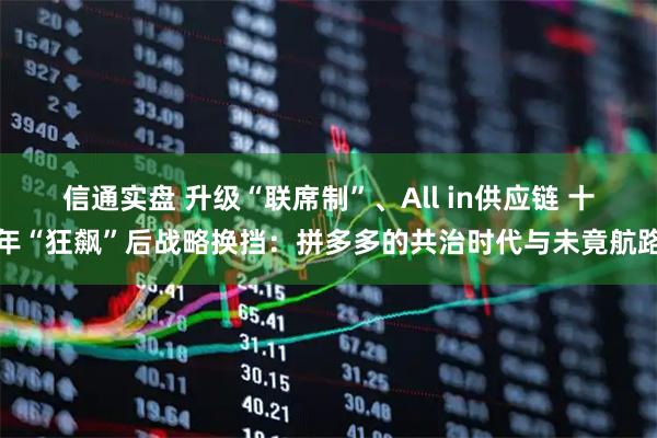 信通实盘 升级“联席制”、All in供应链 十年“狂飙”后战略换挡:拼多多的共治时代与未竟航路