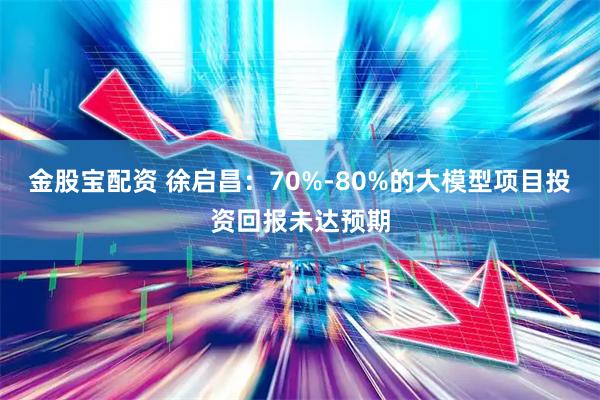 金股宝配资 徐启昌：70%-80%的大模型项目投资回报未达预期