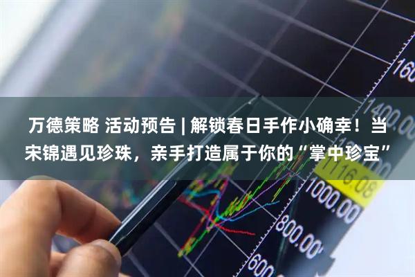 万德策略 活动预告 | 解锁春日手作小确幸!当宋锦遇见珍珠,亲手打造属于你的“掌中珍宝”