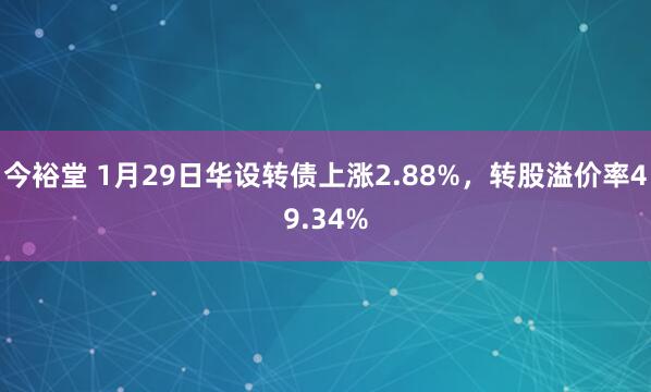 今裕堂 1月29日华设转债上涨2.88%，转股溢价率49.34%