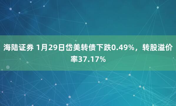 海陆证券 1月29日岱美转债下跌0.49%,转股溢价率37.17%