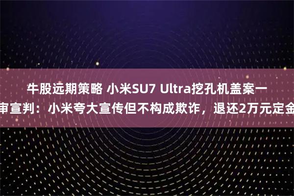 牛股远期策略 小米SU7 Ultra挖孔机盖案一审宣判：小米夸大宣传但不构成欺诈，退还2万元定金