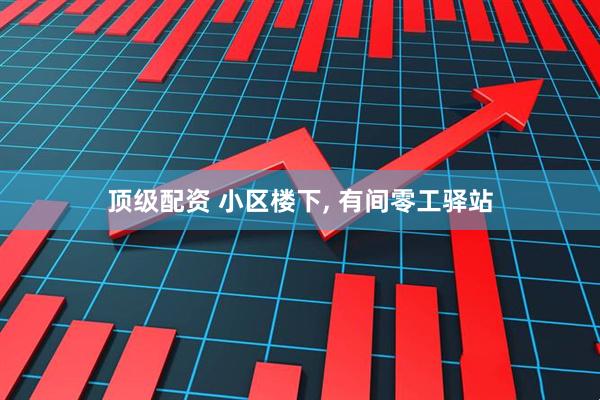 顶级配资 小区楼下, 有间零工驿站